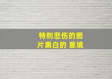 特别悲伤的图片黑白的 意境